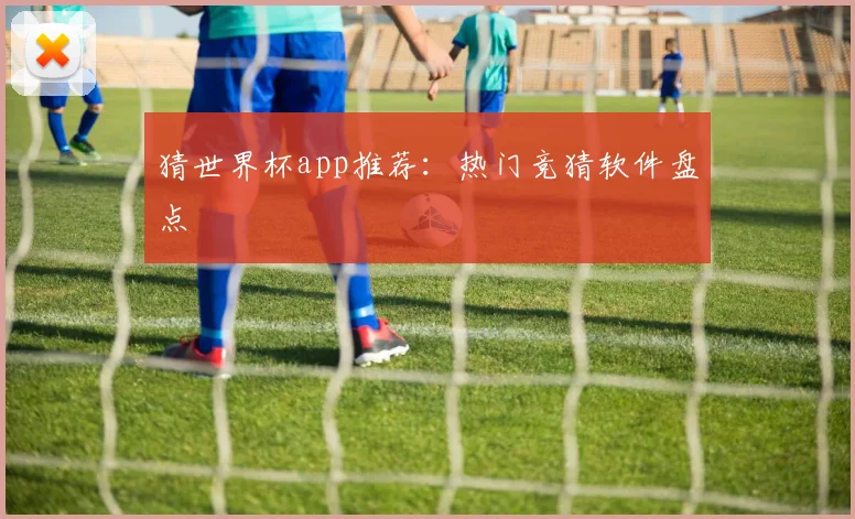 猜世界杯app推荐:热门竞猜软件盘点