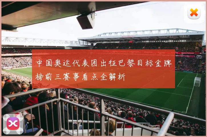 中国奥运代表团出征巴黎目标金牌榜前三赛事看点全解析