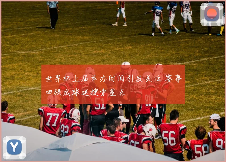 世界杯上届举办时间引发关注 赛事回顾成球迷搜索重点