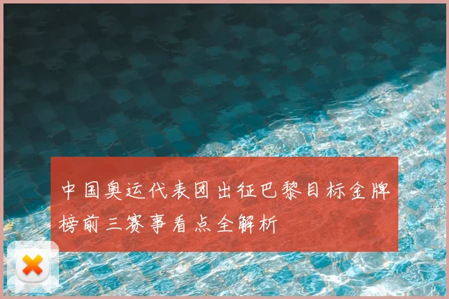 中国奥运代表团出征巴黎目标金牌榜前三赛事看点全解析