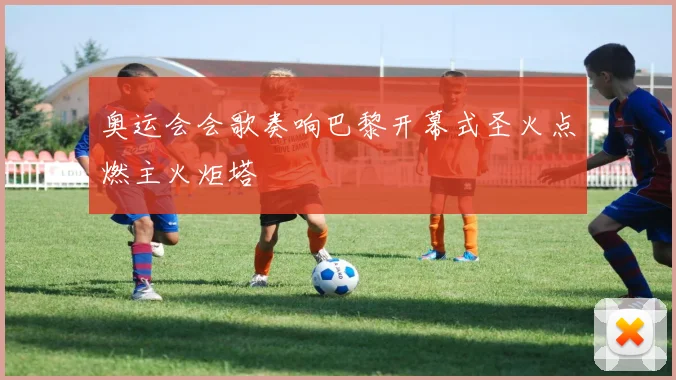 奥运会会歌奏响巴黎开幕式圣火点燃主火炬塔