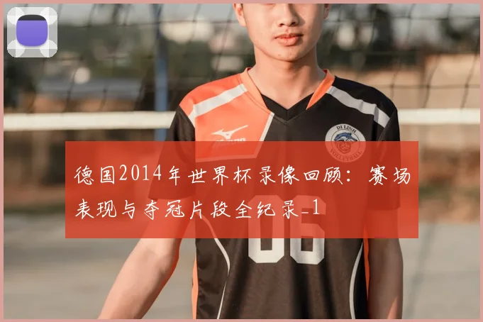 德国2014年世界杯录像回顾:赛场表现与夺冠片段全纪录_1