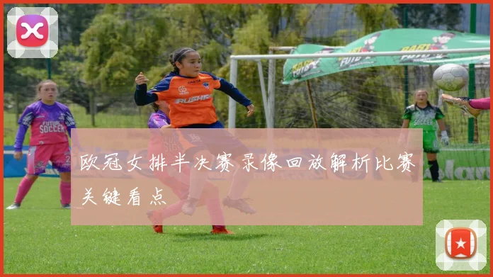 欧冠女排半决赛录像回放解析比赛关键看点