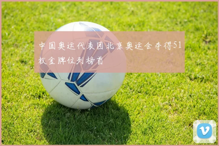 中国奥运代表团北京奥运会夺得51枚金牌位列榜首