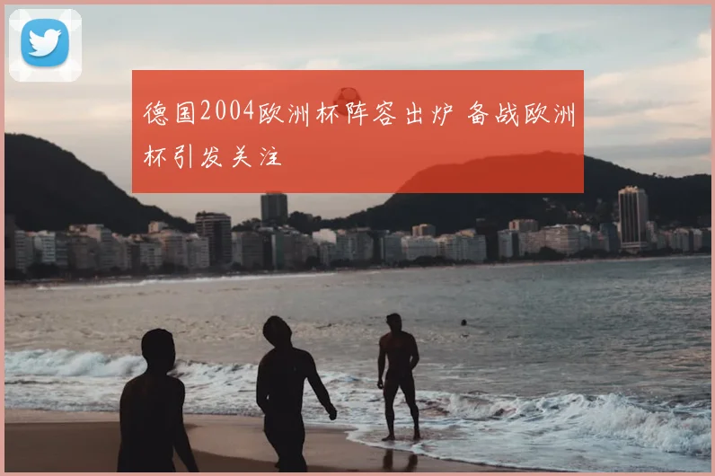 德国2004欧洲杯阵容出炉 备战欧洲杯引发关注