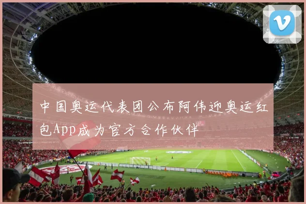 中国奥运代表团公布阿伟迎奥运红包App成为官方合作伙伴