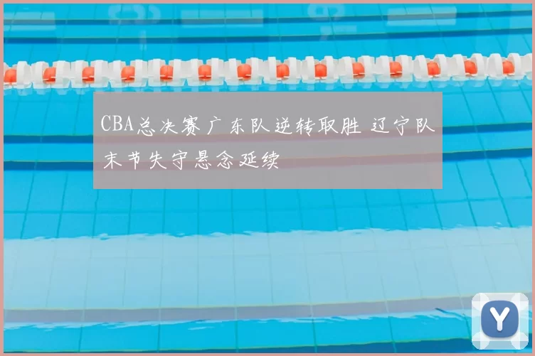 CBA总决赛广东队逆转取胜 辽宁队末节失守悬念延续