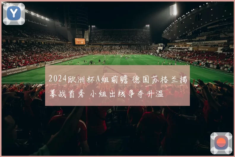 2024欧洲杯A组前瞻 德国苏格兰揭幕战首秀 小组出线争夺升温
