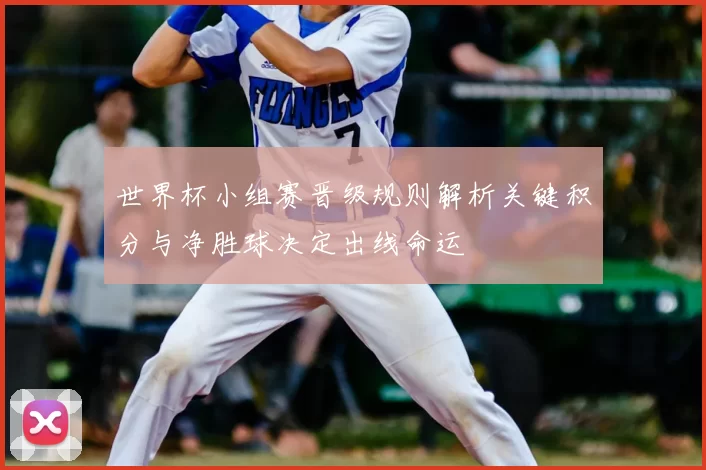世界杯小组赛晋级规则解析关键积分与净胜球决定出线命运