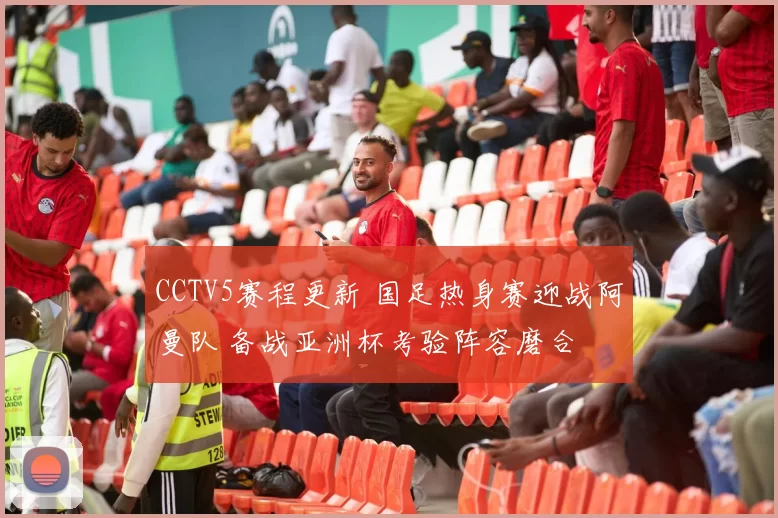 CCTV5赛程更新 国足热身赛迎战阿曼队 备战亚洲杯考验阵容磨合