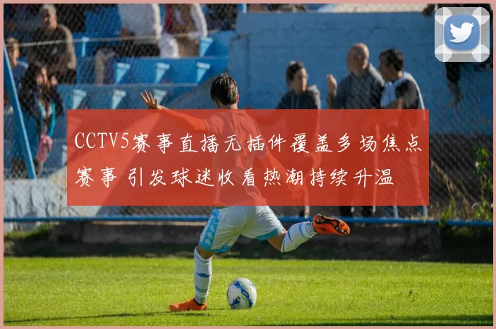 CCTV5赛事直播无插件覆盖多场焦点赛事 引发球迷收看热潮持续升温