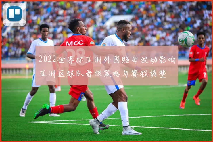 2022世界杯亚洲外围赔率波动影响亚洲区球队晋级策略与赛程调整