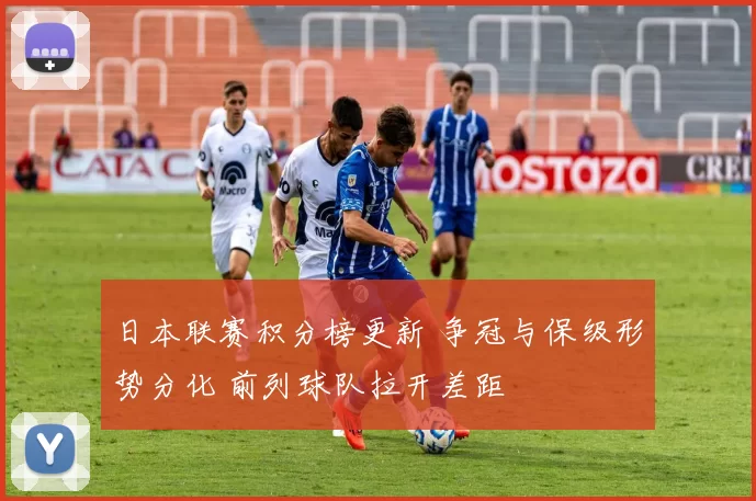 日本联赛积分榜更新 争冠与保级形势分化 前列球队拉开差距