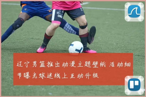 辽宁男篮推出动漫主题壁纸 活动细节曝光球迷线上互动升级