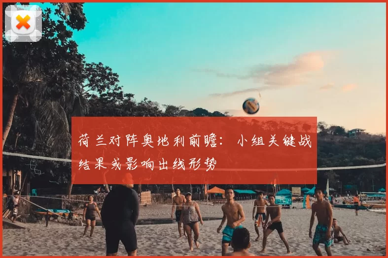 荷兰对阵奥地利前瞻：小组关键战结果或影响出线形势