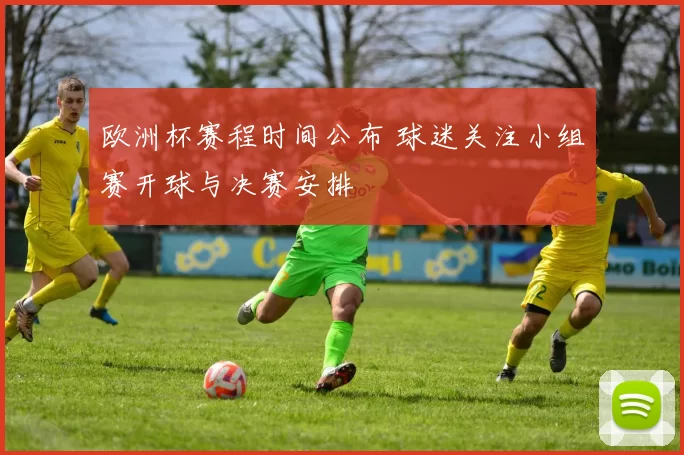欧洲杯赛程时间公布 球迷关注小组赛开球与决赛安排