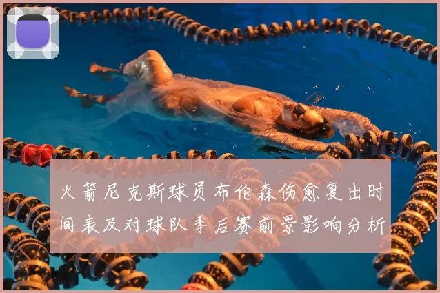 火箭尼克斯球员布伦森伤愈复出时间表及对球队季后赛前景影响分析
