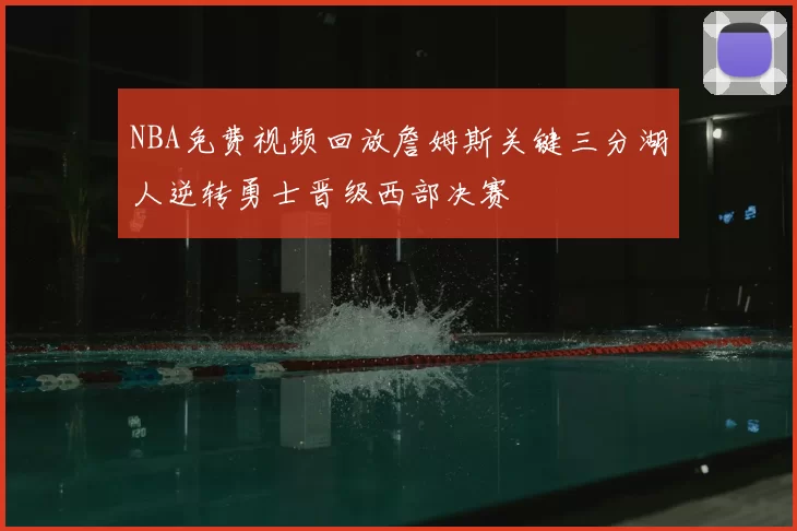 NBA免费视频回放詹姆斯关键三分湖人逆转勇士晋级西部决赛