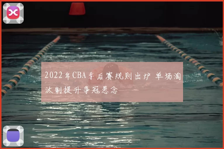 2022年CBA季后赛规则出炉 单场淘汰制提升争冠悬念