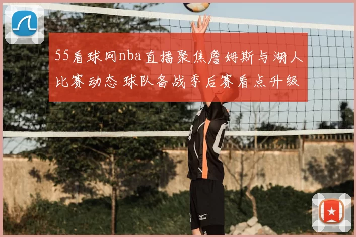 55看球网nba直播聚焦詹姆斯与湖人比赛动态 球队备战季后赛看点升级