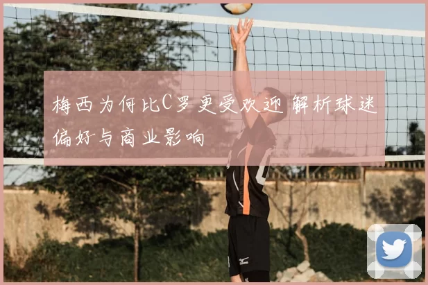 梅西为何比C罗更受欢迎 解析球迷偏好与商业影响