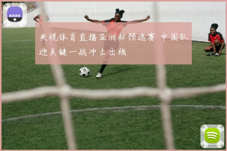 央视体育直播亚洲杯预选赛 中国队迎关键一战冲击出线