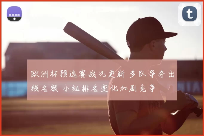 欧洲杯预选赛战况更新 多队争夺出线名额 小组排名变化加剧竞争