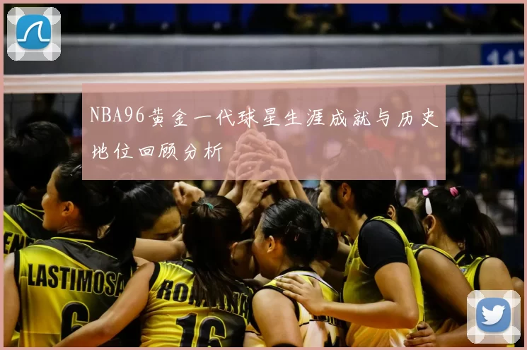 NBA96黄金一代球星生涯成就与历史地位回顾分析