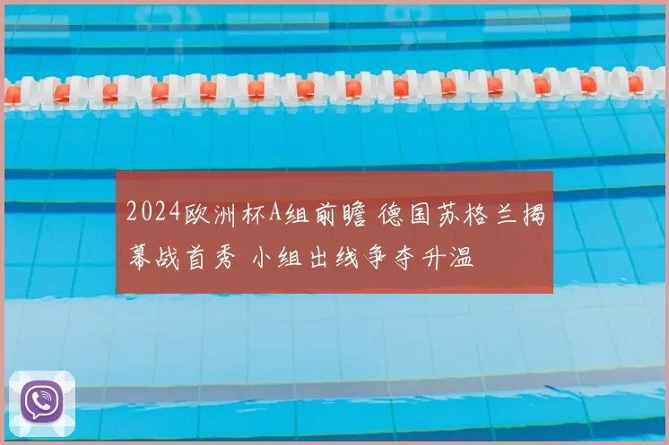 2024欧洲杯A组前瞻 德国苏格兰揭幕战首秀 小组出线争夺升温