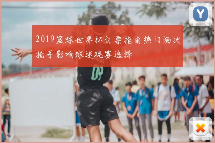 2019篮球世界杯订票指南热门场次抢手影响球迷观赛选择