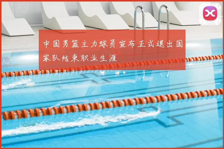 中国男篮主力球员宣布正式退出国家队结束职业生涯