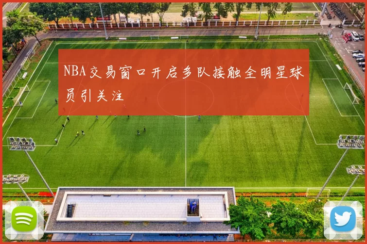 NBA交易窗口开启多队接触全明星球员引关注