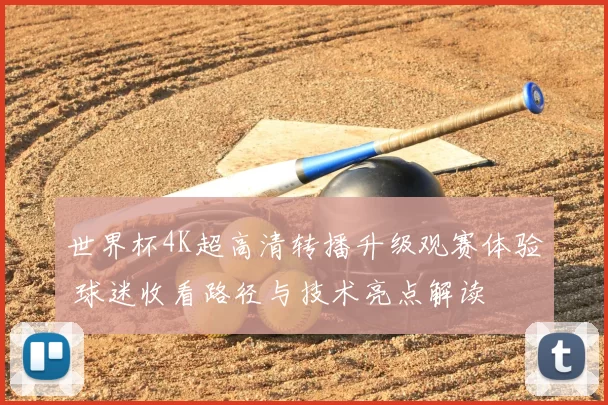 世界杯4K超高清转播升级观赛体验 球迷收看路径与技术亮点解读