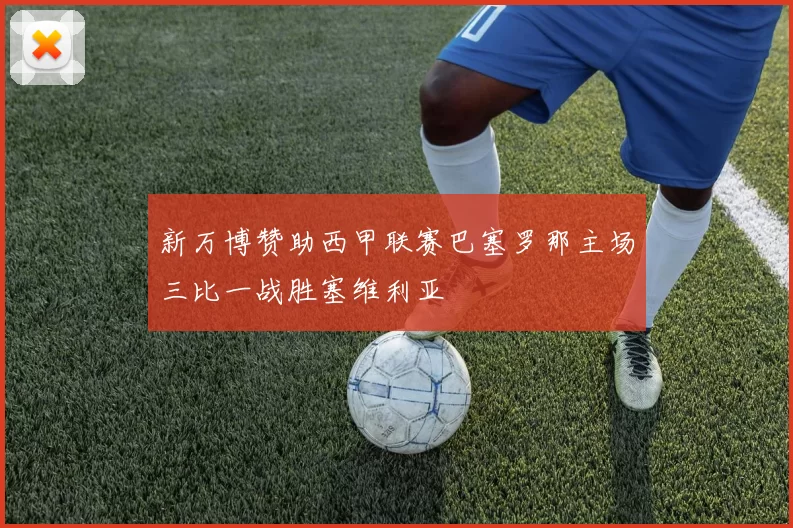 新万博赞助西甲联赛巴塞罗那主场三比一战胜塞维利亚