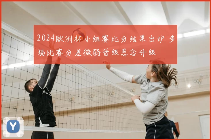 2024欧洲杯小组赛比分结果出炉 多场比赛分差微弱晋级悬念升级