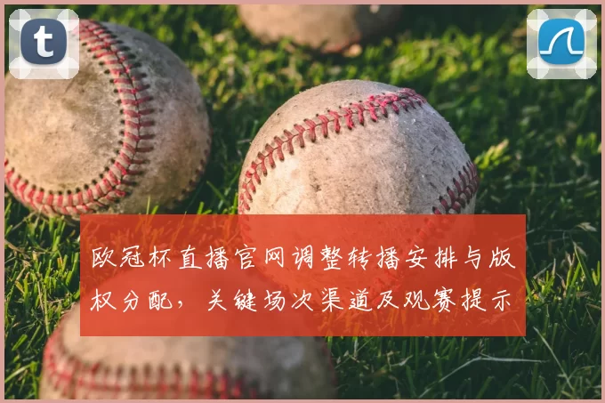 欧冠杯直播官网调整转播安排与版权分配，关键场次渠道及观赛提示