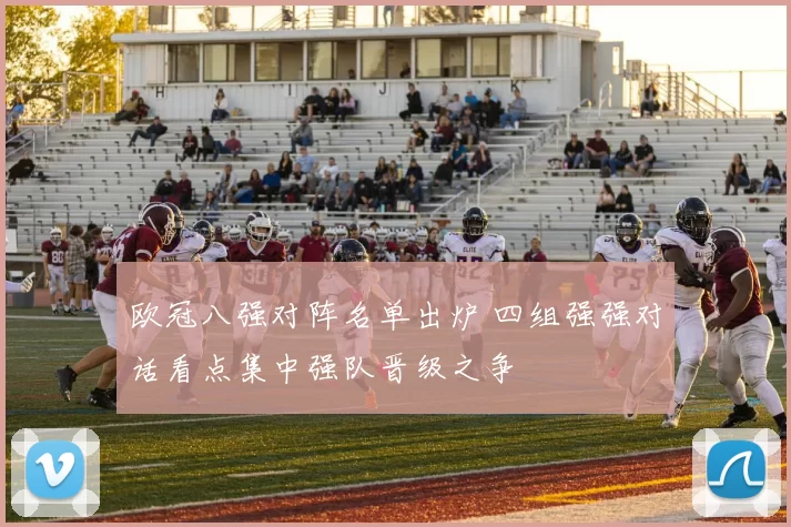 欧冠八强对阵名单出炉 四组强强对话看点集中强队晋级之争