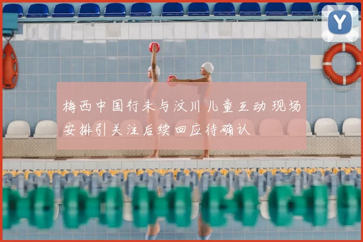 梅西中国行未与汶川儿童互动 现场安排引关注后续回应待确认
