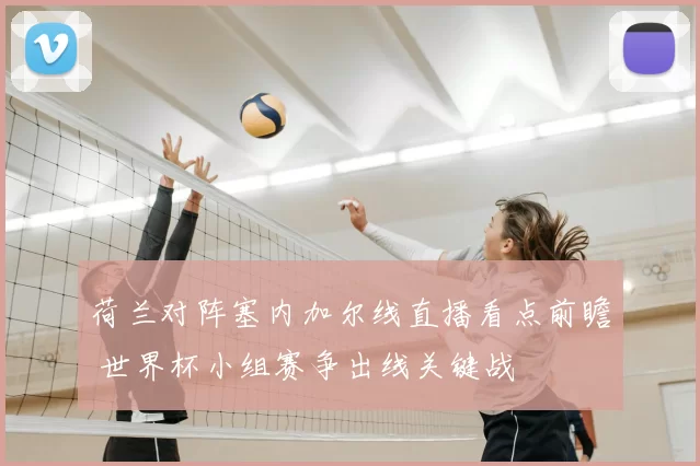 荷兰对阵塞内加尔线直播看点前瞻 世界杯小组赛争出线关键战