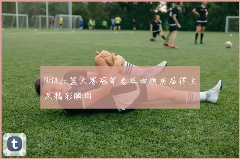 NBA扣篮大赛冠军名单回顾历届得主及精彩瞬间