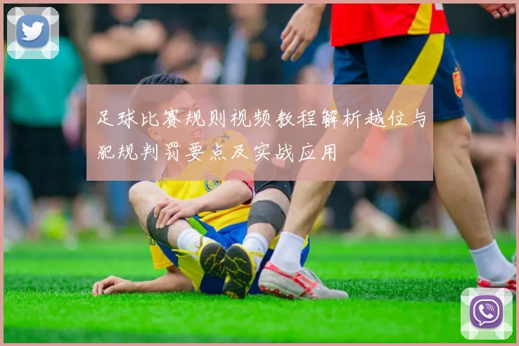 足球比赛规则视频教程解析越位与犯规判罚要点及实战应用