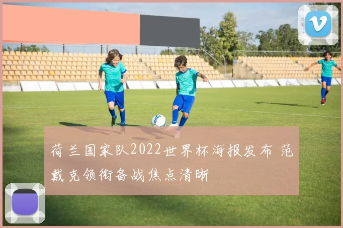 荷兰国家队2022世界杯海报发布 范戴克领衔备战焦点清晰