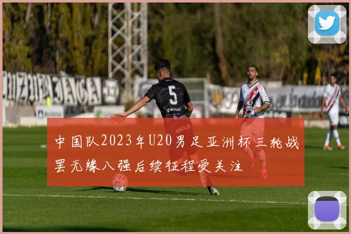 中国队2023年U20男足亚洲杯三轮战罢无缘八强后续征程受关注