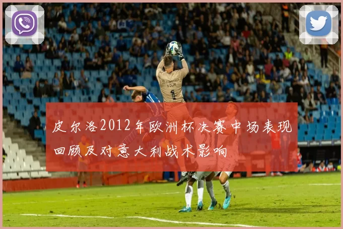 皮尔洛2012年欧洲杯决赛中场表现回顾及对意大利战术影响