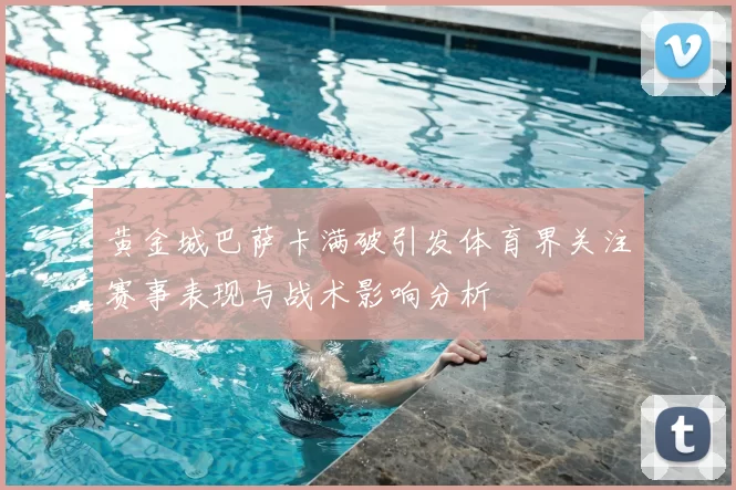 黄金城巴萨卡满破引发体育界关注赛事表现与战术影响分析