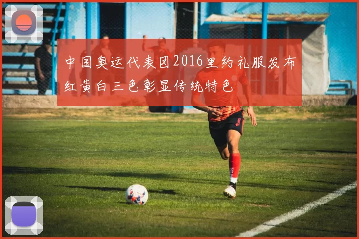 中国奥运代表团2016里约礼服发布红黄白三色彰显传统特色
