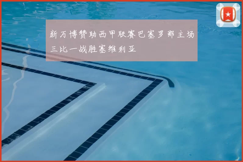 新万博赞助西甲联赛巴塞罗那主场三比一战胜塞维利亚