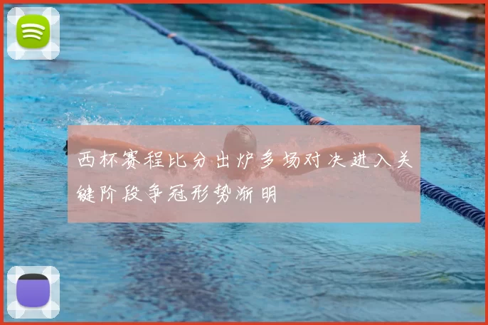 西杯赛程比分出炉多场对决进入关键阶段争冠形势渐明