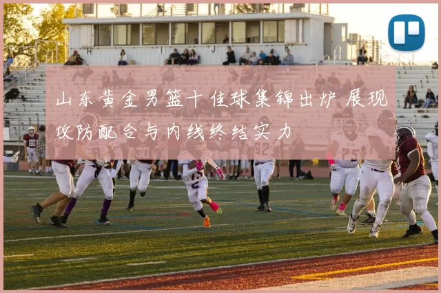 山东黄金男篮十佳球集锦出炉 展现攻防配合与内线终结实力