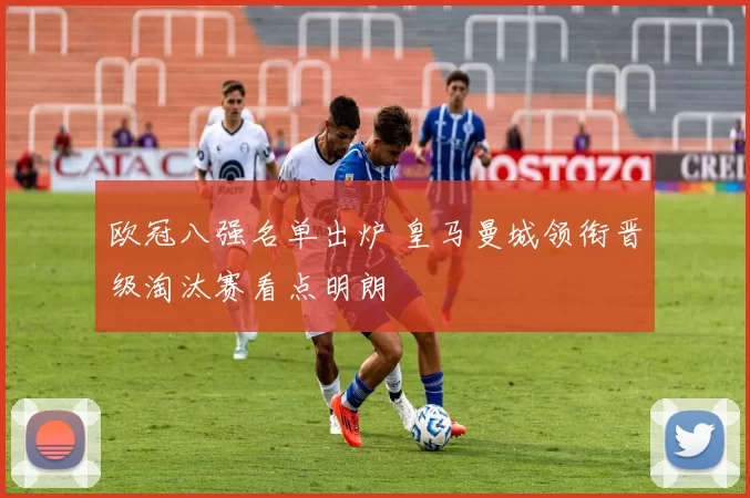 欧冠八强名单出炉 皇马曼城领衔晋级淘汰赛看点明朗